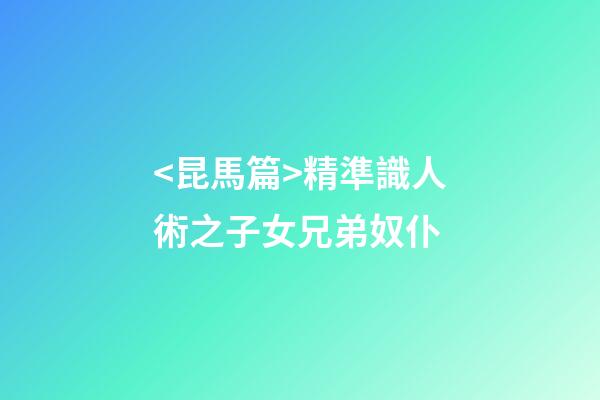 <昆馬篇>精準識人術之子女兄弟奴仆
